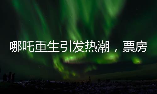 哪吒重生引發(fā)熱潮，票房突破95億大關(guān)——國(guó)產(chǎn)動(dòng)畫電影的新里程碑