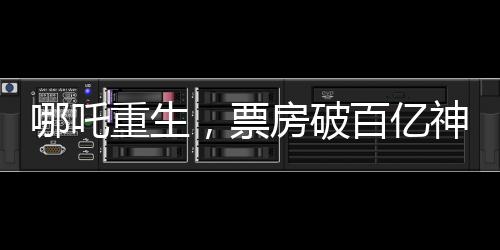 哪吒重生，票房破百億神話背后的故事，一二三四五六七八九十探秘