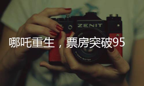 哪吒重生，票房突破95億，刷新記錄！