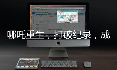哪吒重生，打破紀(jì)錄，成為首部百億電影巨制