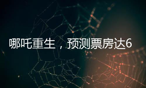 哪吒重生，預(yù)測票房達(dá)67億，電影市場的新里程碑