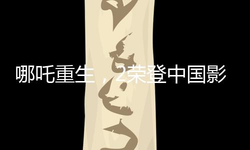 哪吒重生，2榮登中國(guó)影史春節(jié)檔票房冠軍