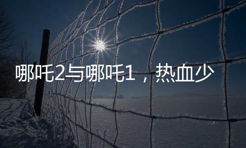 哪吒2與哪吒1，熱血少年的再次貼貼