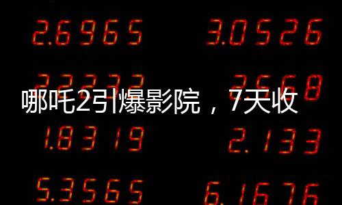 哪吒2引爆影院，7天收入堪比半年利潤