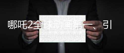 哪吒2全球動畫第一、引領(lǐng)動畫風(fēng)潮，再創(chuàng)輝煌
