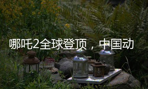哪吒2全球登頂，中國動畫電影的巔峰之作