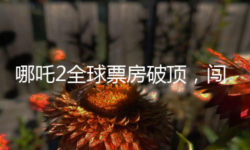 哪吒2全球票房破頂，闖入全球榜單前六名！