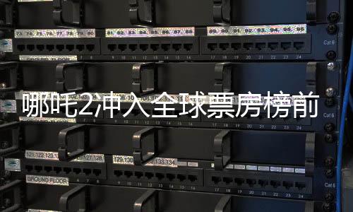 哪吒2沖入全球票房榜前七、中國電影再創(chuàng)新輝煌