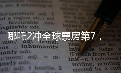 哪吒2沖全球票房第7，中國神話電影再創(chuàng)佳績