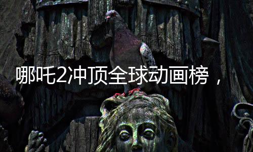 哪吒2沖頂全球動(dòng)畫(huà)榜，再創(chuàng)華語(yǔ)動(dòng)畫(huà)電影新高峰