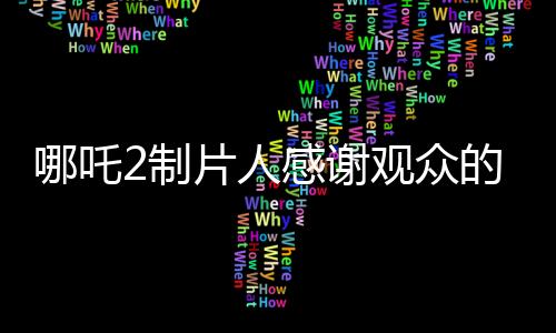 哪吒2制片人感謝觀眾的熱烈支持與托舉