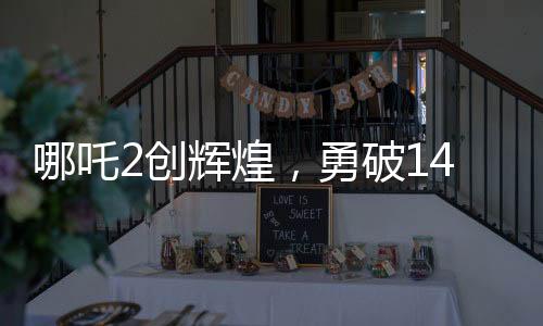 哪吒2創(chuàng)輝煌，勇破14項(xiàng)紀(jì)錄