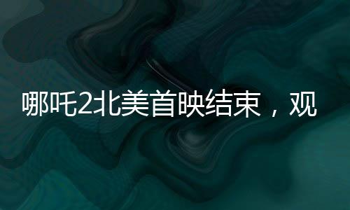 哪吒2北美首映結(jié)束，觀眾鼓掌不止一分鐘，動(dòng)畫電影再掀波瀾
