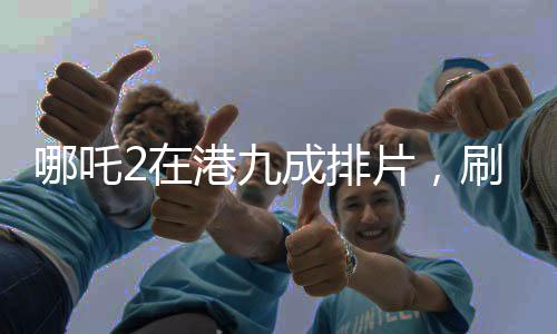 哪吒2在港九成排片，刷新票房紀(jì)錄的熱門(mén)之作
