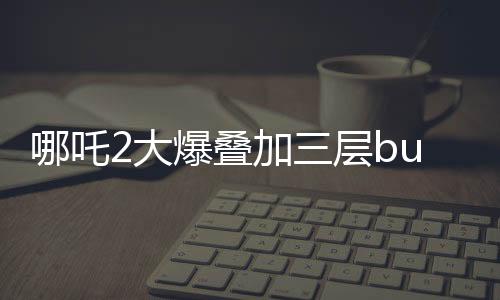 哪吒2大爆疊加三層buff，深度解析電影魅力所在