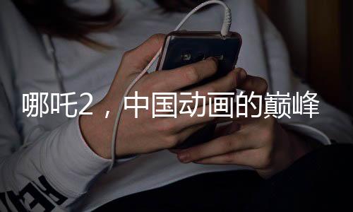 哪吒2，中國動(dòng)畫的巔峰之作，老外贊不絕口