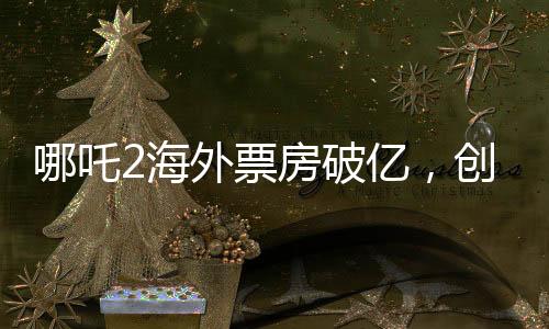 哪吒2海外票房破億，創(chuàng)國產(chǎn)動畫新紀錄