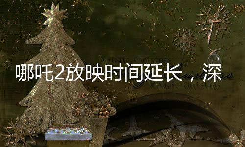 哪吒2放映時間延長，深受觀眾喜愛的續(xù)集再次點(diǎn)燃影院熱潮