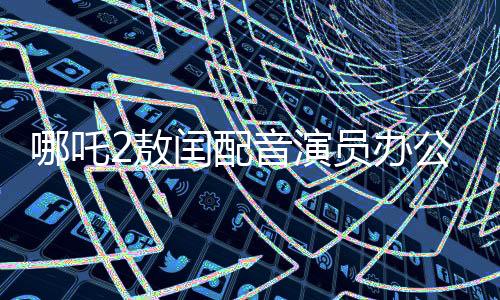 哪吒2敖閏配音演員辦公室被追星，一場獨(dú)特的互動(dòng)體驗(yàn)