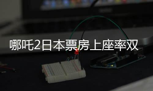 哪吒2日本票房上座率雙第一，彰顯東方神話魅力