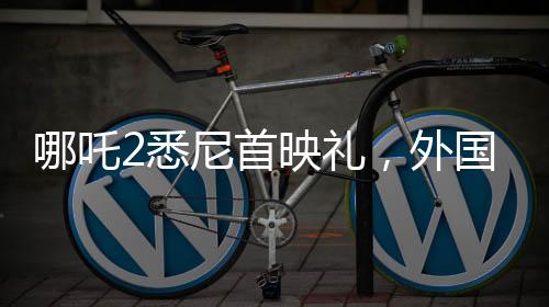 哪吒2悉尼首映禮，外國影迷熱情COS哪吒，文化交融點燃澳洲影壇
