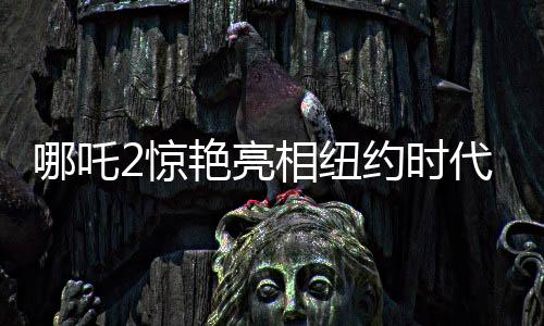 哪吒2驚艷亮相紐約時代廣場大屏，中國文化輸出再添新篇章
