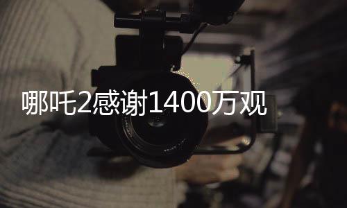 哪吒2感謝1400萬觀眾，一部神話電影的奇跡之旅