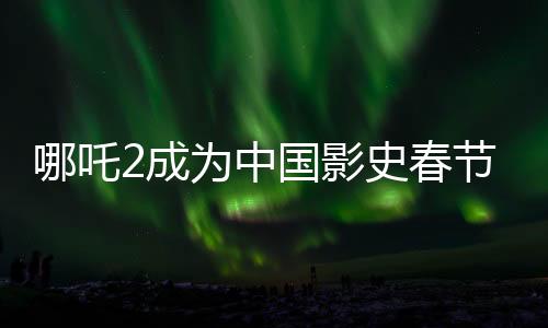 哪吒2成為中國影史春節(jié)檔票房第一、刷新紀錄，引領觀影熱潮