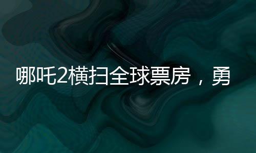 哪吒2橫掃全球票房，勇奪全球第七寶座，一部神話電影的崛起與輝煌