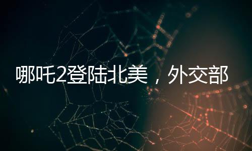 哪吒2登陸北美，外交部回應(yīng)