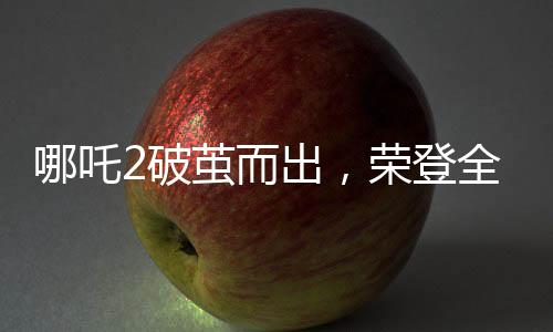 哪吒2破繭而出，榮登全球動畫電影票房榜前三甲