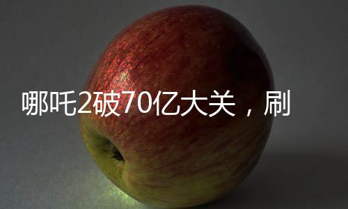哪吒2破70億大關(guān)，刷新票房紀(jì)錄！