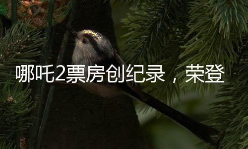 哪吒2票房創(chuàng)紀(jì)錄，榮登全球影史票房榜前十一
