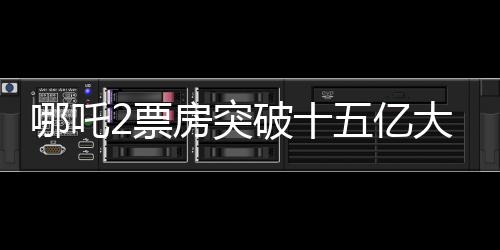哪吒2票房突破十五億大關(guān)，再創(chuàng)神話傳奇