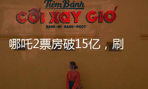 哪吒2票房破15億，刷新暑期檔記錄