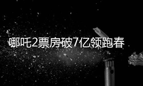哪吒2票房破7億領(lǐng)跑春節(jié)檔，引領(lǐng)新春觀影熱潮