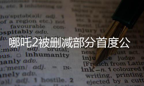 哪吒2被刪減部分首度公開，揭秘電影幕后故事