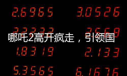 哪吒2高開瘋走，引領國產(chǎn)動畫新風向