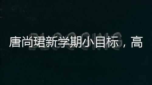 唐尚珺新學(xué)期小目標(biāo)，高數(shù)成績沖刺80分以上