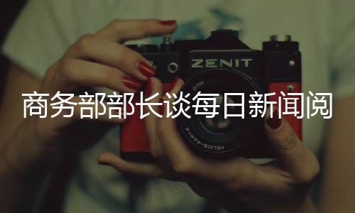 商務(wù)部部長談每日新聞閱讀的重要性，洞察全球商業(yè)動態(tài)的關(guān)鍵途徑