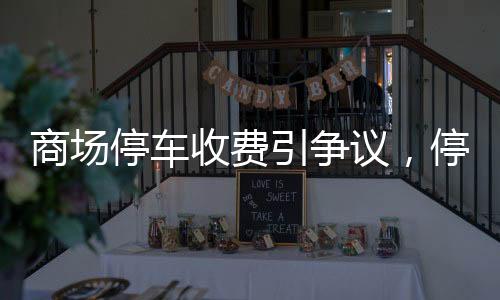 商場停車收費(fèi)引爭議，停車4229小時收費(fèi)高達(dá)8830元，商場回應(yīng)背后原因