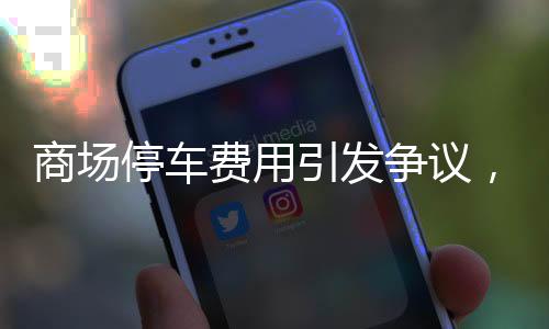 商場停車費用引發(fā)爭議，停車欠款達2.4萬