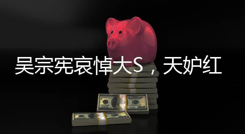 吳宗憲哀悼大S，天妒紅顏