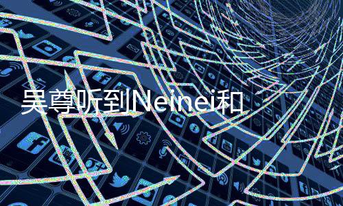 吳尊聽(tīng)到Neinei和Max談戀愛(ài)的反應(yīng)