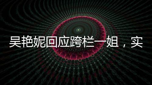 吳艷妮回應(yīng)跨欄一姐，實(shí)力與自信的閃耀