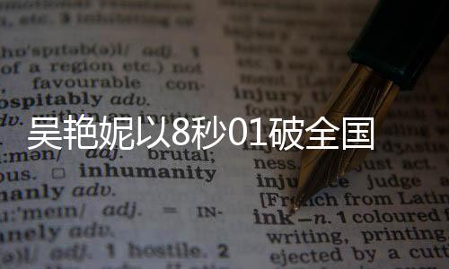 吳艷妮以8秒01破全國紀(jì)錄驚艷全場，淚灑現(xiàn)場創(chuàng)歷史時(shí)刻