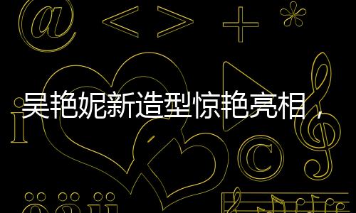 吳艷妮新造型驚艷亮相，酷似阿麗塔戰(zhàn)斗天使