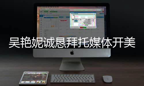吳艷妮誠懇拜托媒體開美顏，期待展現(xiàn)最佳狀態(tài)