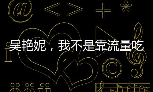 吳艷妮，我不是靠流量吃飯的