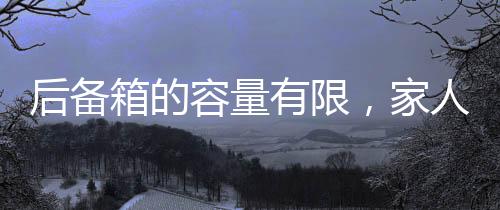 后備箱的容量有限，家人的牽掛無邊——深情傳遞親情的真摯牽絆